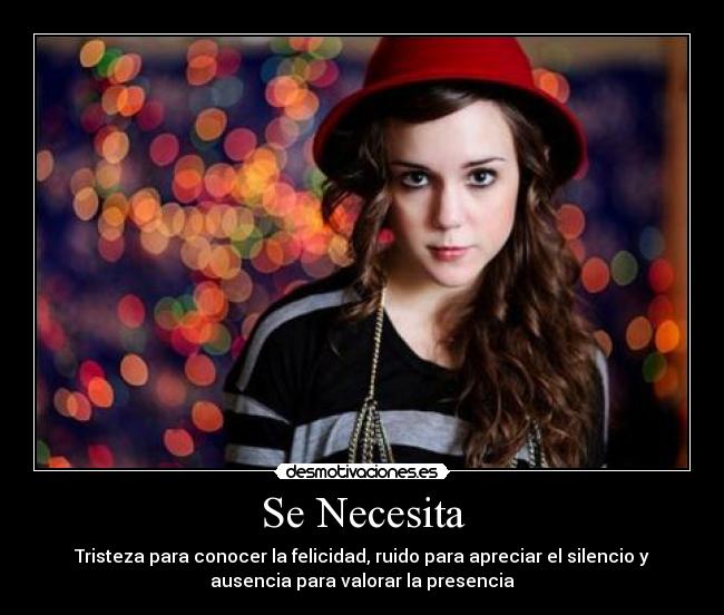 Se Necesita - Tristeza para conocer la felicidad, ruido para apreciar el silencio y
ausencia para valorar la presencia