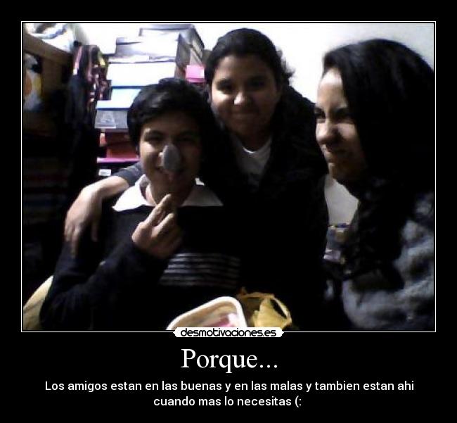 Porque... - Los amigos estan en las buenas y en las malas y tambien estan ahi
cuando mas lo necesitas (: