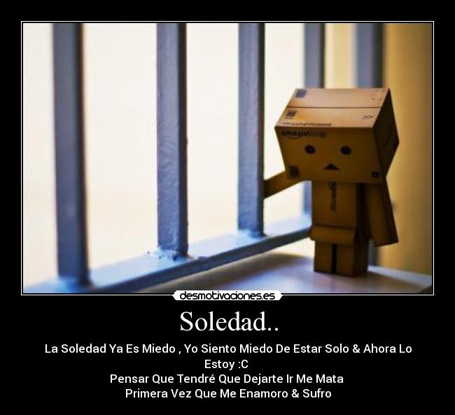 Soledad.. - La Soledad Ya Es Miedo , Yo Siento Miedo De Estar Solo & Ahora Lo Estoy :C
Pensar Que Tendré Que Dejarte Ir Me Mata
Primera Vez Que Me Enamoro & Sufro