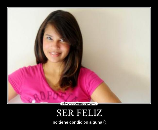 SER FELIZ - no tiene condicion alguna (: