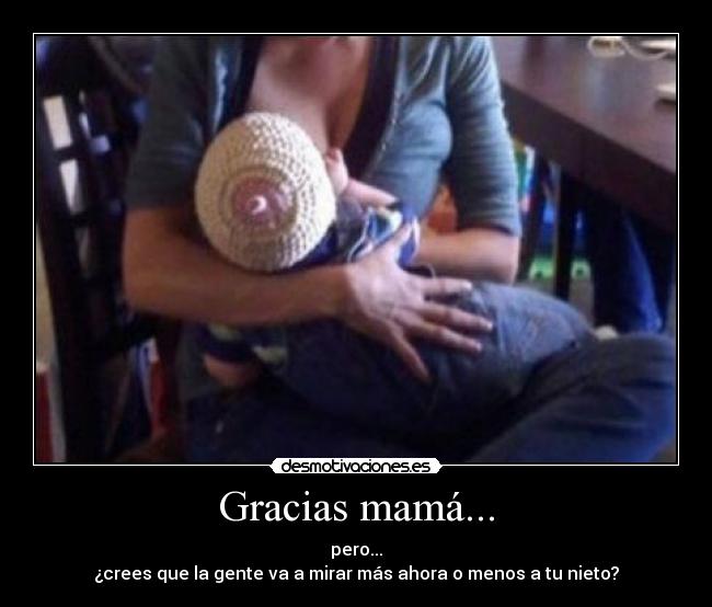 Gracias mamá... - pero...
¿crees que la gente va a mirar más ahora o menos a tu nieto?