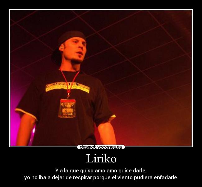 Liriko - Y a la que quiso amo amo quise darle,
yo no iba a dejar de respirar porque el viento pudiera enfadarle.