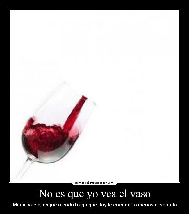 No es que yo vea el vaso - Medio vacio, esque a cada trago que doy le encuentro menos el sentido