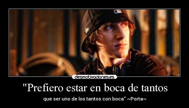 Prefiero estar en boca de tantos - que ser uno de los tantos con boca ~Porta~