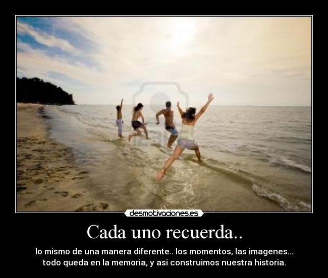 Cada uno recuerda.. - lo mismo de una manera diferente.. los momentos, las imagenes...
todo queda en la memoria, y asi construimos nuestra historia.
