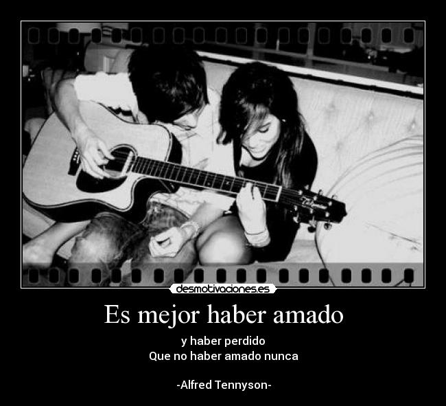 Es mejor haber amado - y haber perdido
Que no haber amado nunca
-Alfred Tennyson-