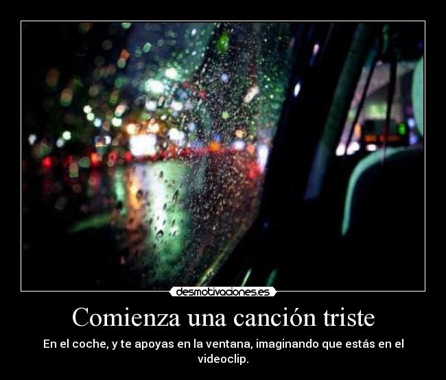 Comienza una canción triste - En el coche, y te apoyas en la ventana, imaginando que estás en el videoclip.