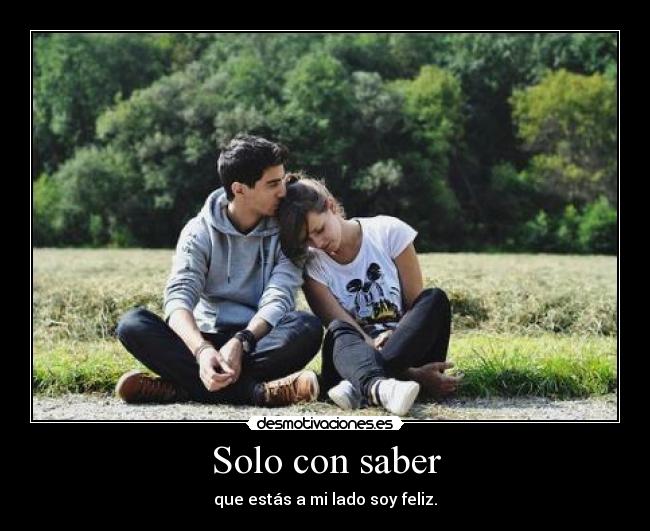 Solo con saber - que estás a mi lado soy feliz.