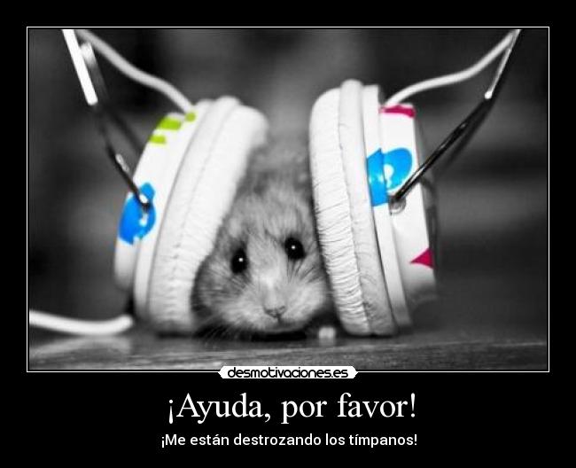 ¡Ayuda, por favor! - ¡Me están destrozando los tímpanos!