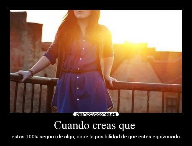 Cuando creas que - estas 100% seguro de algo, cabe la posibilidad de que estés equivocado.