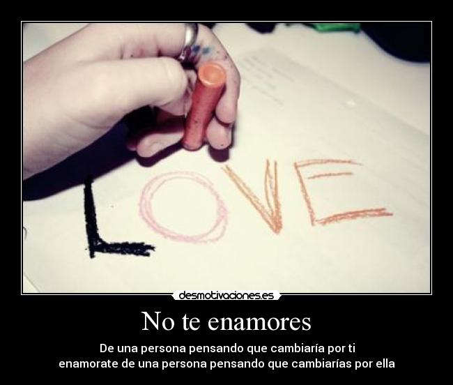 No te enamores - De una persona pensando que cambiaría por ti
enamorate de una persona pensando que cambiarías por ella
