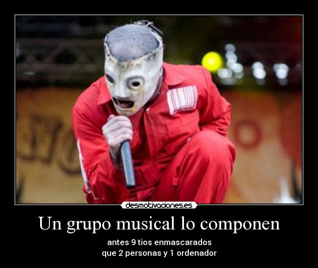 Un grupo musical lo componen - antes 9 tios enmascarados
que 2 personas y 1 ordenador