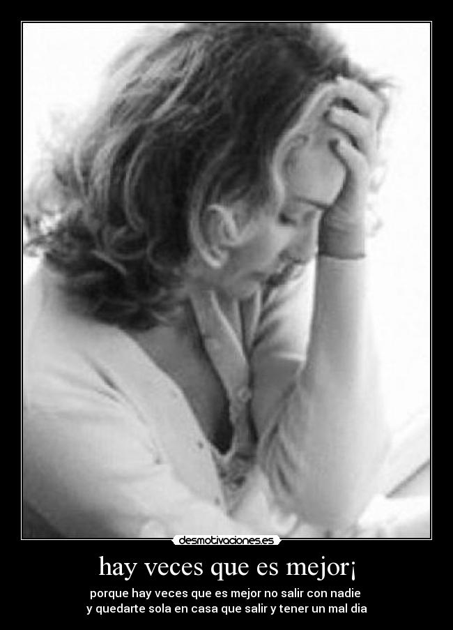 hay veces que es mejor¡ - porque hay veces que es mejor no salir con nadie 
y quedarte sola en casa que salir y tener un mal dia