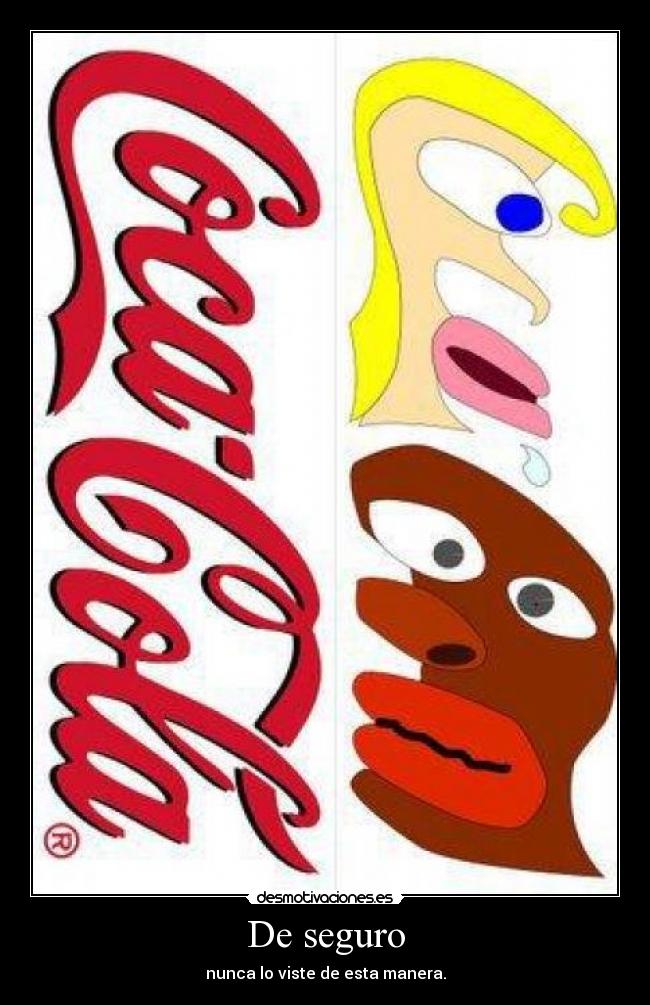 De seguro - nunca lo viste de esta manera.