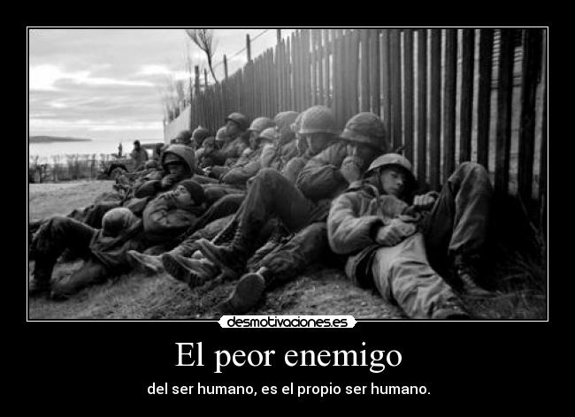 El peor enemigo - del ser humano, es el propio ser humano.