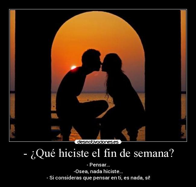 - ¿Qué hiciste el fin de semana? - - Pensar...
-Osea, nada hiciste...
- Si consideras que pensar en ti, es nada, sí!