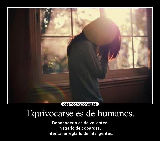 Equivocarse es de humanos. - Reconocerlo es de valientes.
Negarlo de cobardes.
Intentar arreglarlo de inteligentes.