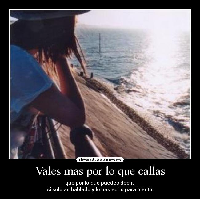 Vales mas por lo que callas - que por lo que puedes decir, 
si solo as hablado y lo has echo para mentir.