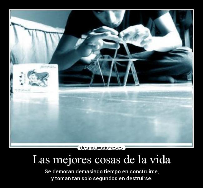 Las mejores cosas de la vida - Se demoran demasiado tiempo en construirse,
y toman tan solo segundos en destruirse.