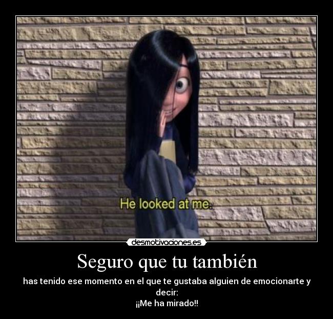 Seguro que tu también - has tenido ese momento en el que te gustaba alguien de emocionarte y decir:
¡¡Me ha mirado!!