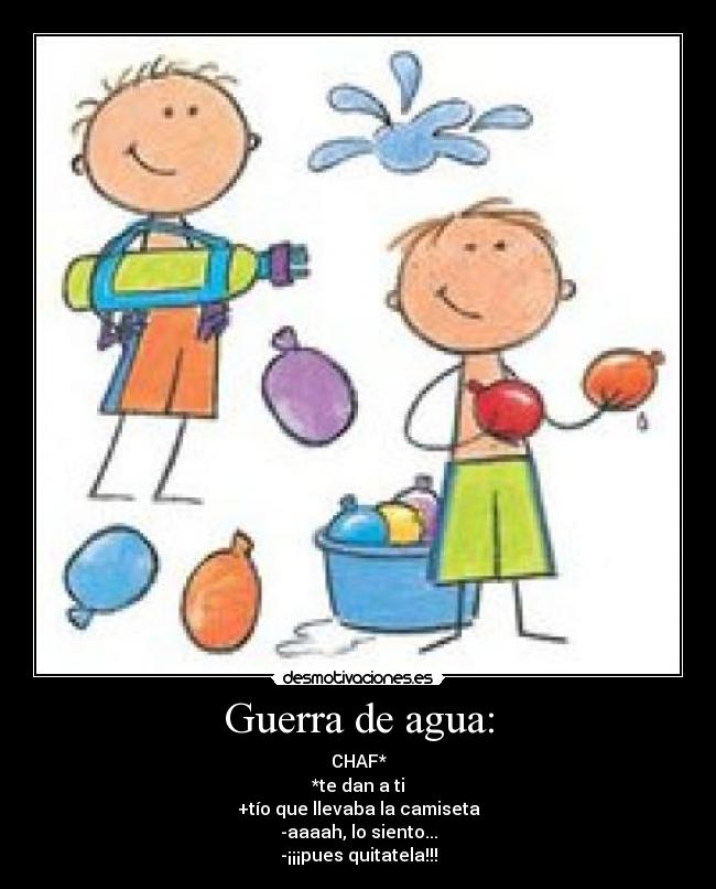 Guerra de agua: - CHAF*
*te dan a ti
+tío que llevaba la camiseta
-aaaah, lo siento...
-¡¡¡pues quitatela!!!