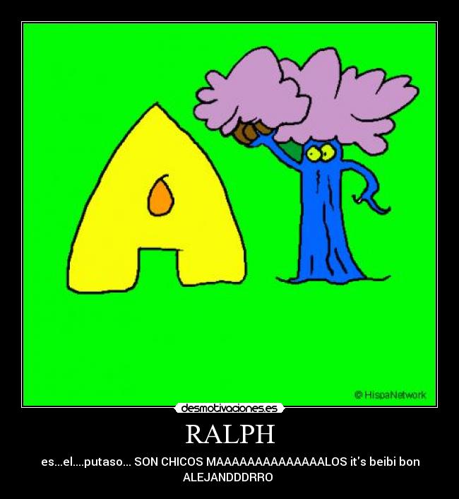 RALPH - es...el....putaso... SON CHICOS MAAAAAAAAAAAAAALOS its beibi bon
ALEJANDDDRRO