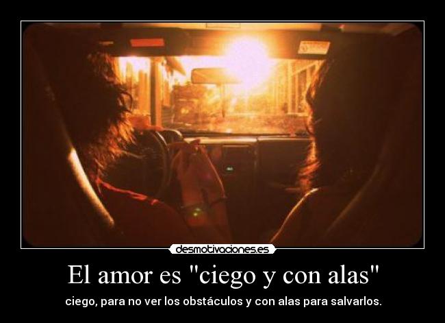 El amor es ciego y con alas - ciego, para no ver los obstáculos y con alas para salvarlos.