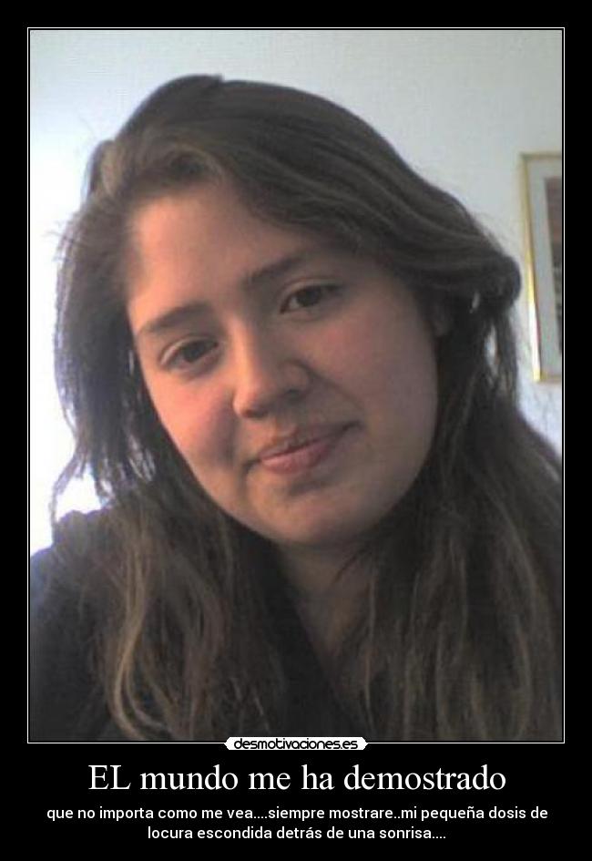 EL mundo me ha demostrado - que no importa como me vea....siempre mostrare..mi pequeña dosis de
locura escondida detrás de una sonrisa....