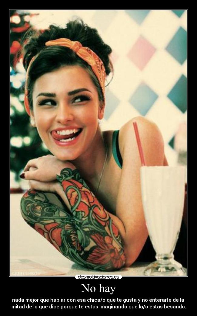 No hay - nada mejor que hablar con esa chica/o que te gusta y no enterarte de la
mitad de lo que dice porque te estas imaginando que la/o estas besando.