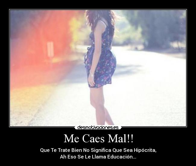 Me Caes Mal!! - Que Te Trate Bien No Significa Que Sea Hipócrita,
Ah Eso Se Le Llama Educación...