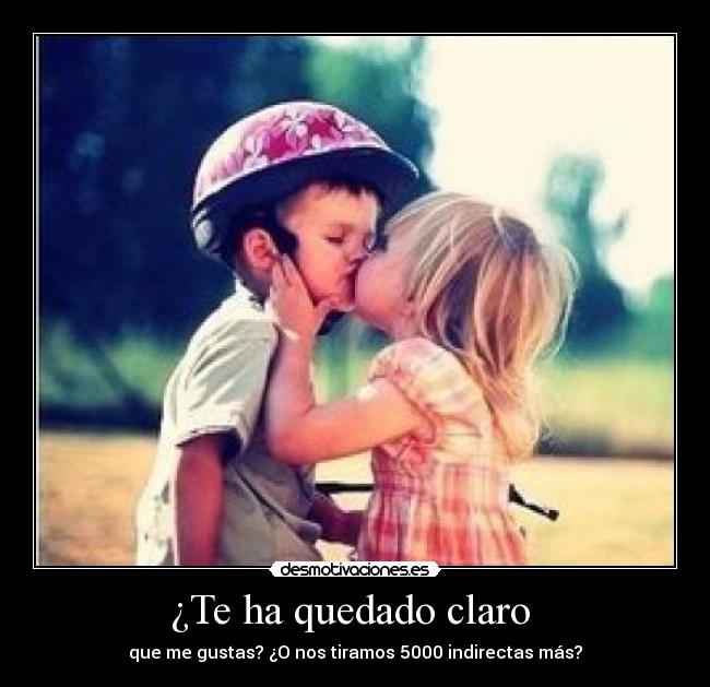 ¿Te ha quedado claro  - que me gustas? ¿O nos tiramos 5000 indirectas más?