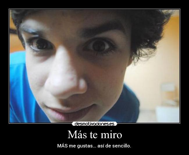 Más te miro - MÁS me gustas... así de sencillo.