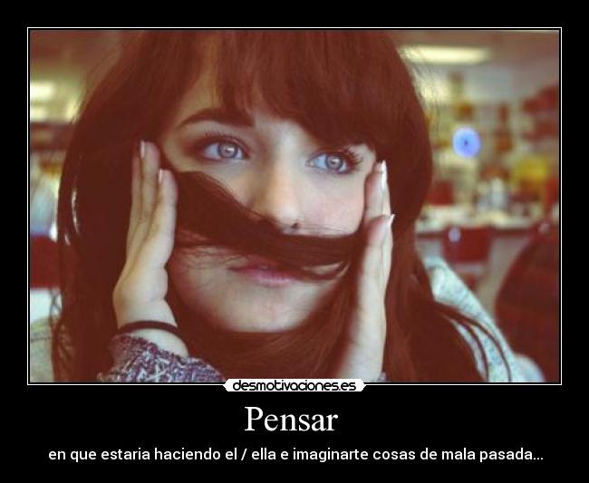 Pensar - en que estaria haciendo el / ella e imaginarte cosas de mala pasada...