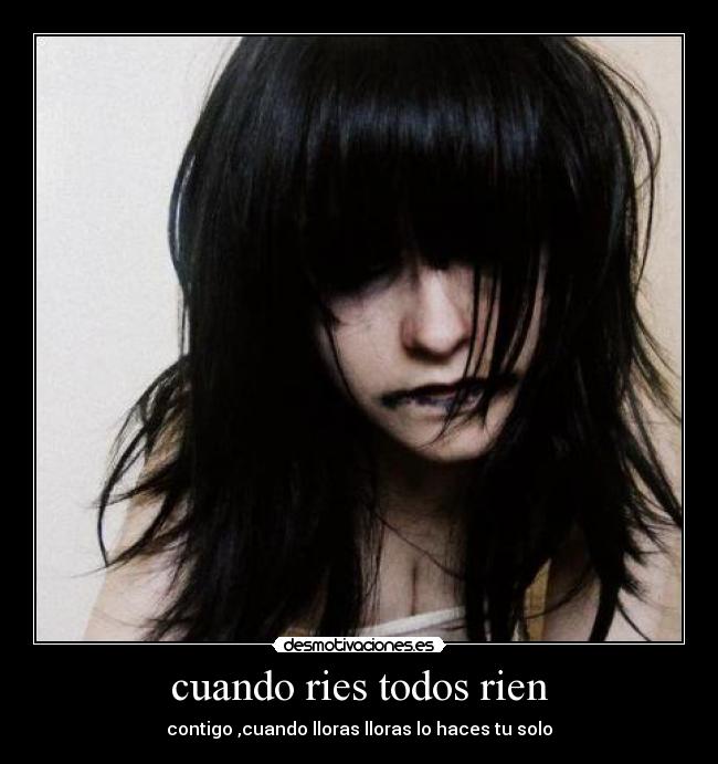 cuando ries todos rien - contigo ,cuando lloras lloras lo haces tu solo
