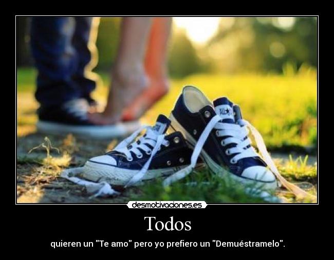 Todos - quieren un Te amo pero yo prefiero un Demuéstramelo.