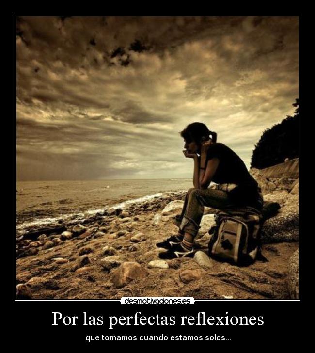 Por las perfectas reflexiones - que tomamos cuando estamos solos...