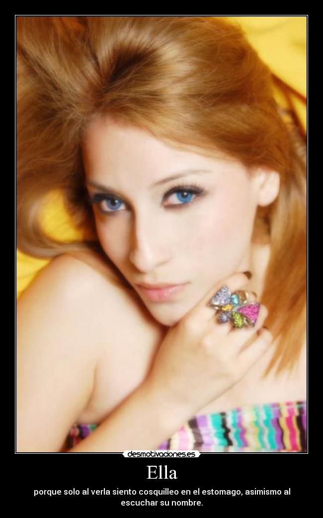 Ella - porque solo al verla siento cosquilleo en el estomago, asimismo al
escuchar su nombre.