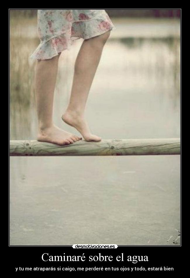 Caminaré sobre el agua - y tu me atraparás si caigo, me perderé en tus ojos y todo, estará bien ♥