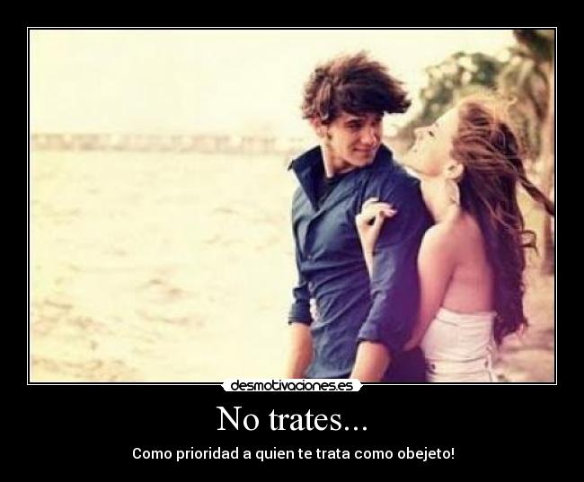 No trates... - Como prioridad a quien te trata como obejeto!