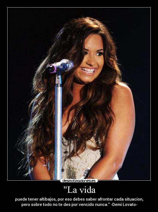 La vida - puede tener altibajos, por eso debes saber afrontar cada situacion,
pero sobre todo no te des por vencido nunca. -Demi Lovato-
