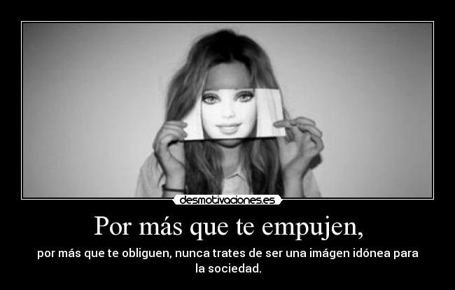 Por más que te empujen, - por más que te obliguen, nunca trates de ser una imágen idónea para la sociedad.