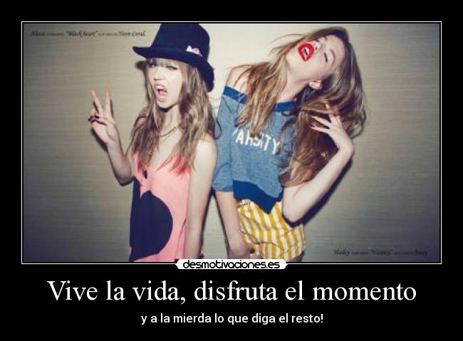 Vive la vida, disfruta el momento - y a la mierda lo que diga el resto!