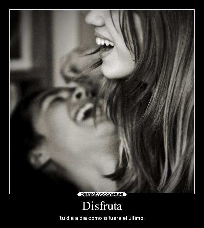 Disfruta - tu dia a dia como si fuera el ultimo.