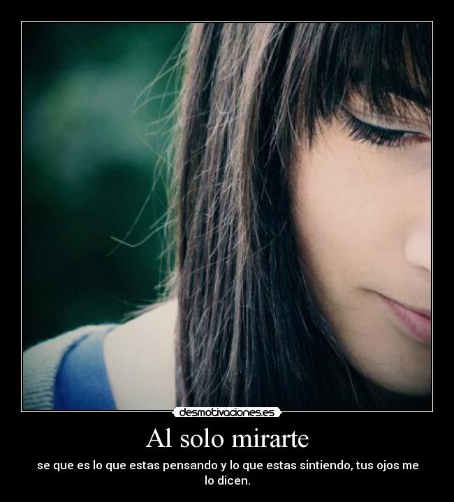 Al solo mirarte - se que es lo que estas pensando y lo que estas sintiendo, tus ojos me lo dicen.