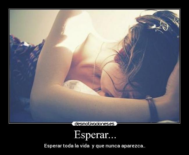 Esperar... - Esperar toda la vida y que nunca aparezca..