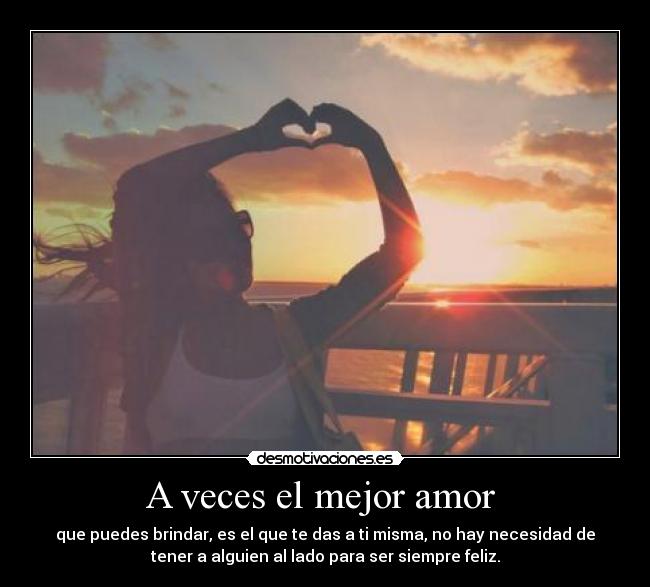 A veces el mejor amor - que puedes brindar, es el que te das a ti misma, no hay necesidad de
tener a alguien al lado para ser siempre feliz.
