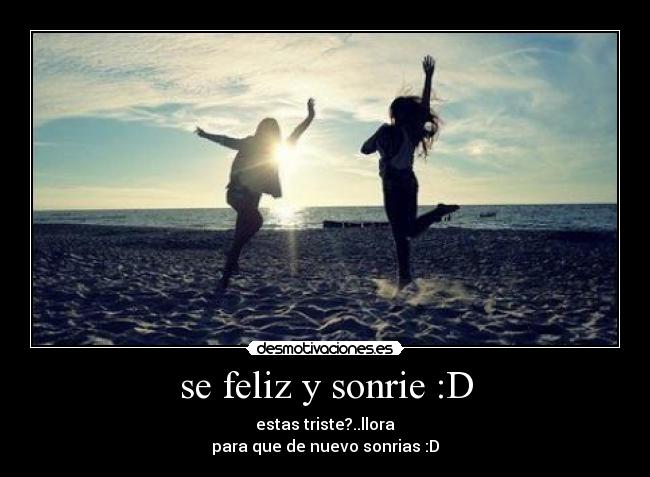 se feliz y sonrie :D - estas triste?..llora
para que de nuevo sonrias :D