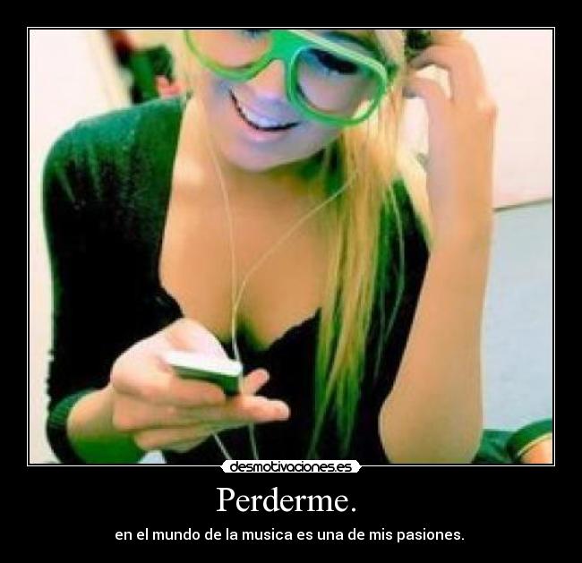 Perderme.  - en el mundo de la musica es una de mis pasiones. 