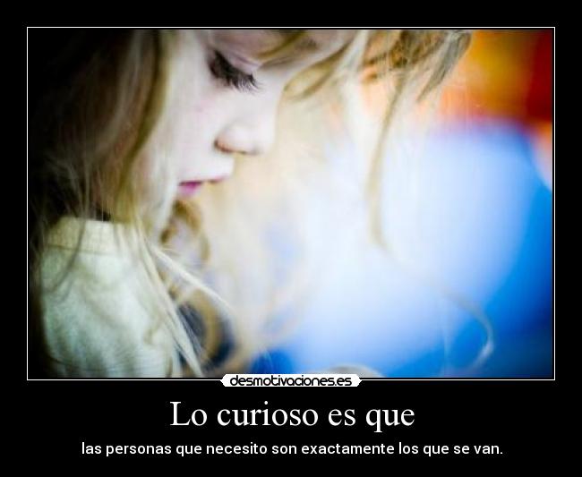 Lo curioso es que - las personas que necesito son exactamente los que se van.