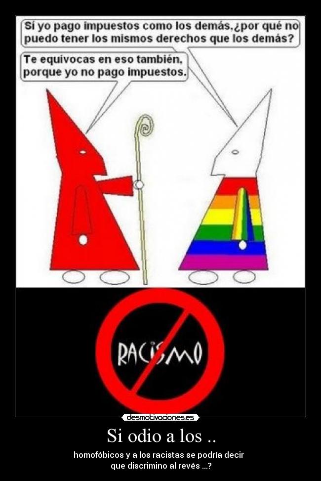Si odio a los .. - homofóbicos y a los racistas se podría decir  
que discrimino al revés ...?